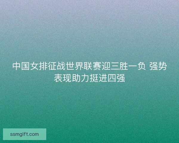 中国女排征战世界联赛迎三胜一负 强势表现助力挺进四强