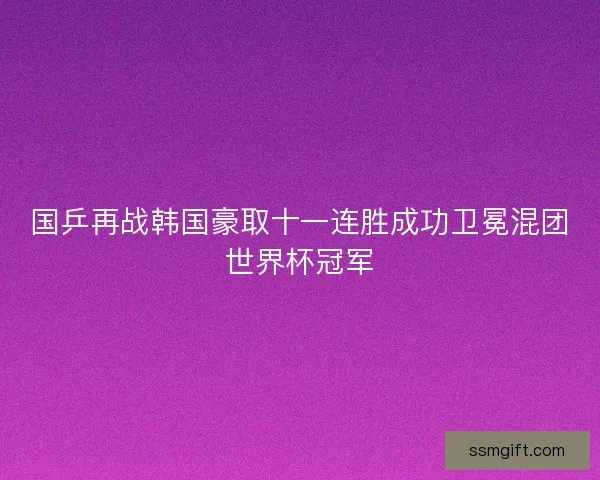 国乒再战韩国豪取十一连胜成功卫冕混团世界杯冠军
