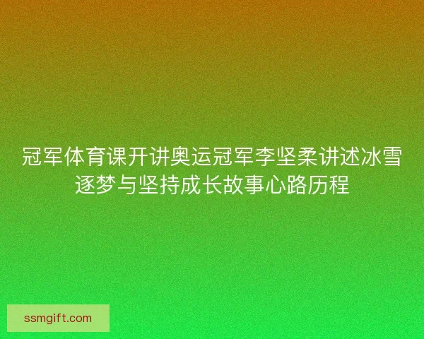 冠军体育课开讲奥运冠军李坚柔讲述冰雪逐梦与坚持成长故事心路历程 冠军体育课开讲奥运冠军李坚柔讲述冰雪逐梦与坚持成长故事心路历程