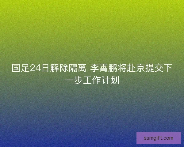 国足24日解除隔离 李霄鹏将赴京提交下一步工作计划