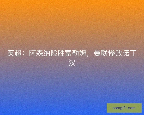 英超：阿森纳险胜富勒姆，曼联惨败诺丁汉