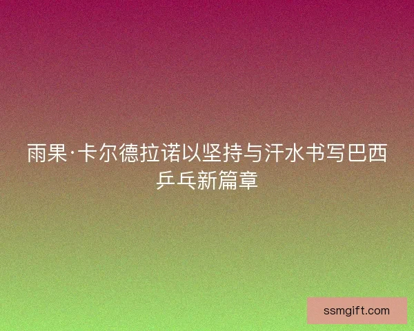 雨果·卡尔德拉诺以坚持与汗水书写巴西乒乓新篇章 雨果·卡尔德拉诺以坚持与汗水书写巴西乒乓新篇章