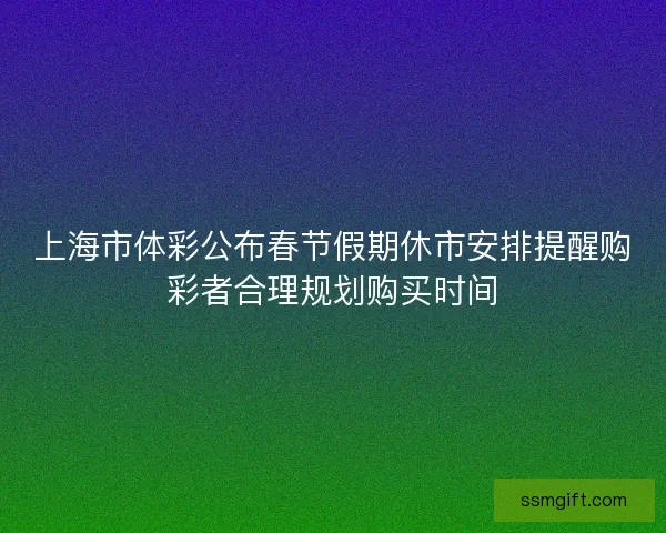 上海市体彩公布春节假期休市安排提醒购彩者合理规划购买时间 上海市体彩公布春节假期休市安排提醒购彩者合理规划购买时间