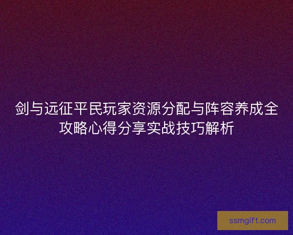剑与远征平民玩家资源分配与阵容养成全攻略心得分享实战技巧解析