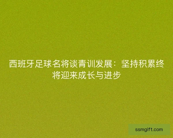 西班牙足球名将谈青训发展:坚持积累终将迎来成长与进步 西班牙足球名将谈青训发展:坚持积累终将迎来成长与进步