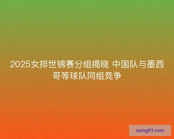 2025女排世锦赛分组揭晓 中国队与墨西哥等球队同组竞争 2025女排世锦赛分组揭晓 中国队与墨西哥等球队同组竞争