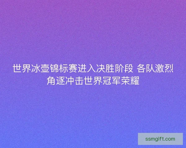 世界冰壶锦标赛进入决胜阶段 各队激烈角逐冲击世界冠军荣耀 世界冰壶锦标赛进入决胜阶段 各队激烈角逐冲击世界冠军荣耀