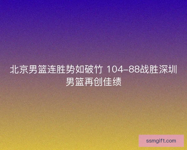 北京男篮连胜势如破竹 104-88战胜深圳男篮再创佳绩