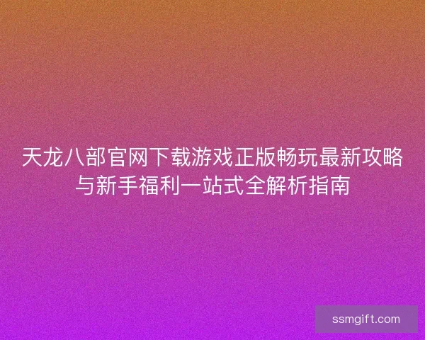 天龙八部官网下载游戏正版畅玩最新攻略与新手福利一站式全解析指南