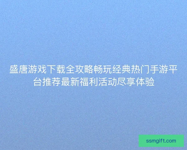 盛唐游戏下载全攻略畅玩经典热门手游平台推荐最新福利活动尽享体验