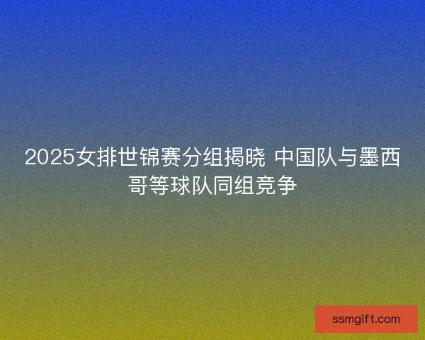 2025女排世锦赛分组揭晓 中国队与墨西哥等球队同组竞争 2025女排世锦赛分组揭晓 中国队与墨西哥等球队同组竞争