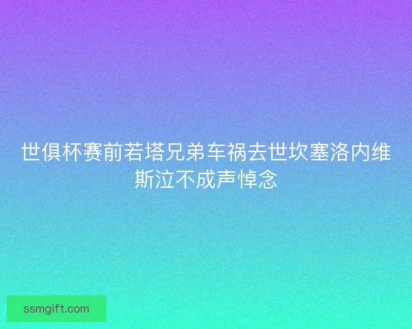 世俱杯赛前若塔兄弟车祸去世坎塞洛内维斯泣不成声悼念 世俱杯赛前若塔兄弟车祸去世坎塞洛内维斯泣不成声悼念