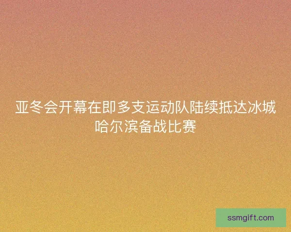 亚冬会开幕在即多支运动队陆续抵达冰城哈尔滨备战比赛 亚冬会开幕在即多支运动队陆续抵达冰城哈尔滨备战比赛