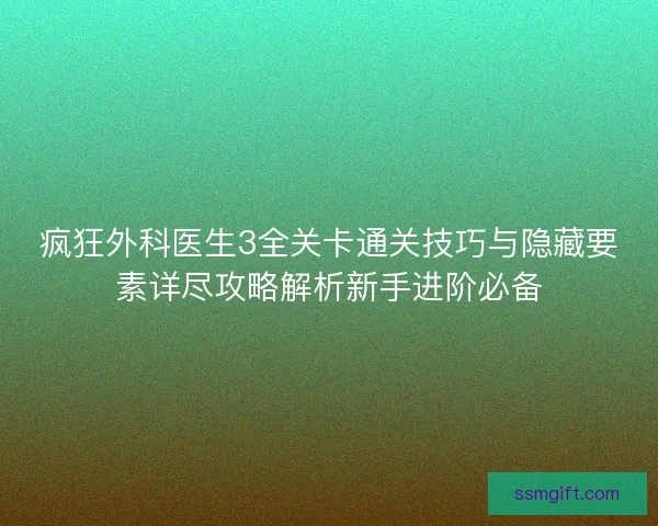疯狂外科医生3全关卡通关技巧与隐藏要素详尽攻略解析新手进阶必备 疯狂外科医生3全关卡通关技巧与隐藏要素详尽攻略解析新手进阶必备