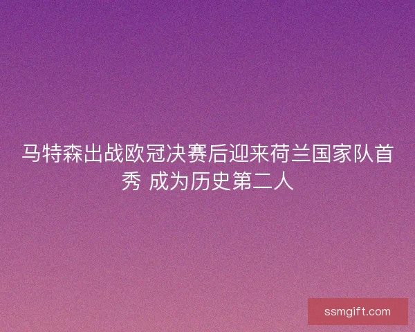 马特森出战欧冠决赛后迎来荷兰国家队首秀 成为历史第二人 马特森出战欧冠决赛后迎来荷兰国家队首秀 成为历史第二人