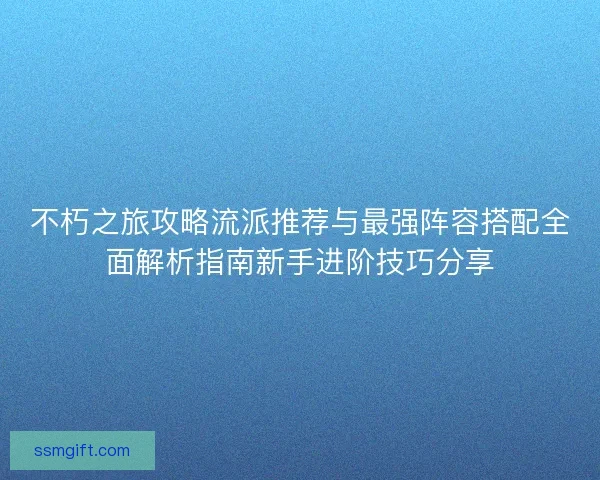 不朽之旅攻略流派推荐与最强阵容搭配全面解析指南新手进阶技巧分享
