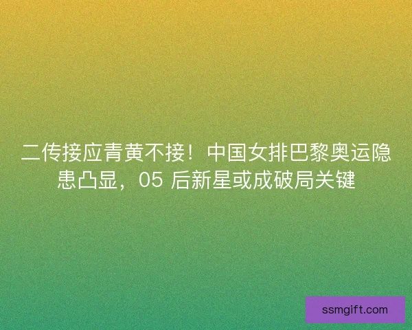 二传接应青黄不接！中国女排巴黎奥运隐患凸显，05 后新星或成破局关键