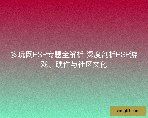 多玩网PSP专题全解析 深度剖析PSP游戏、硬件与社区文化