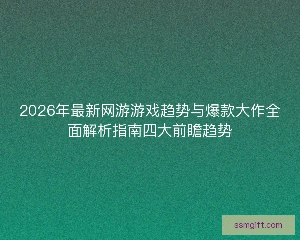 2026年最新网游游戏趋势与爆款大作全面解析指南四大前瞻趋势 2026年最新网游游戏趋势与爆款大作全面解析指南四大前瞻趋势