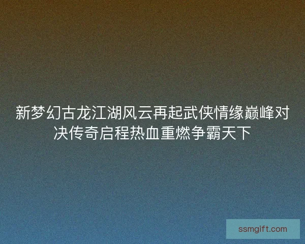 新梦幻古龙江湖风云再起武侠情缘巅峰对决传奇启程热血重燃争霸天下 新梦幻古龙江湖风云再起武侠情缘巅峰对决传奇启程热血重燃争霸天下