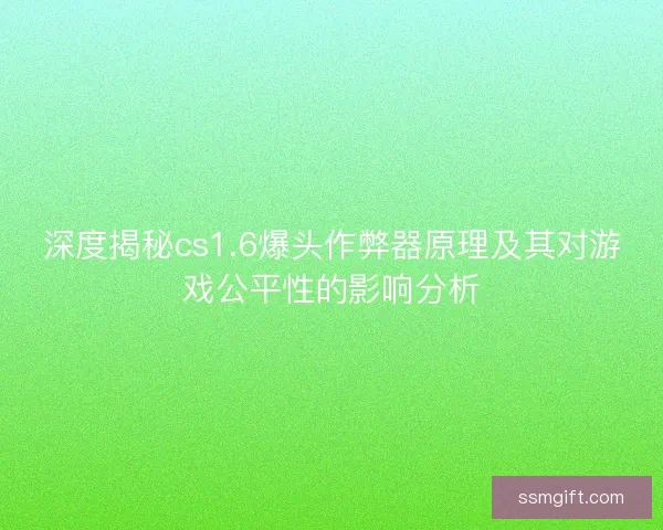 深度揭秘cs1.6爆头作弊器原理及其对游戏公平性的影响分析 深度揭秘cs1.6爆头作弊器原理及其对游戏公平性的影响分析