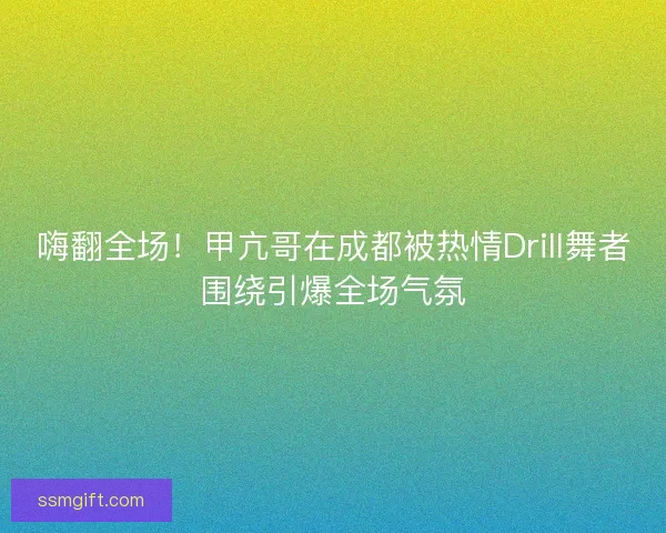嗨翻全场!甲亢哥在成都被热情Drill舞者围绕引爆全场气氛 嗨翻全场!甲亢哥在成都被热情Drill舞者围绕引爆全场气氛
