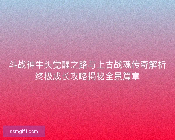斗战神牛头觉醒之路与上古战魂传奇解析终极成长攻略揭秘全景篇章