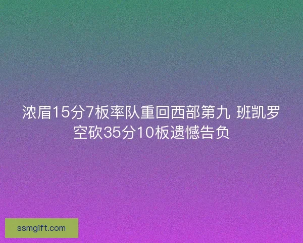 浓眉15分7板率队重回西部第九 班凯罗空砍35分10板遗憾告负 浓眉15分7板率队重回西部第九 班凯罗空砍35分10板遗憾告负
